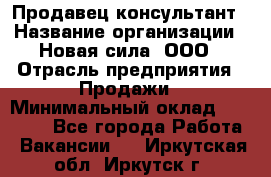 Продавец-консультант › Название организации ­ Новая сила, ООО › Отрасль предприятия ­ Продажи › Минимальный оклад ­ 20 000 - Все города Работа » Вакансии   . Иркутская обл.,Иркутск г.